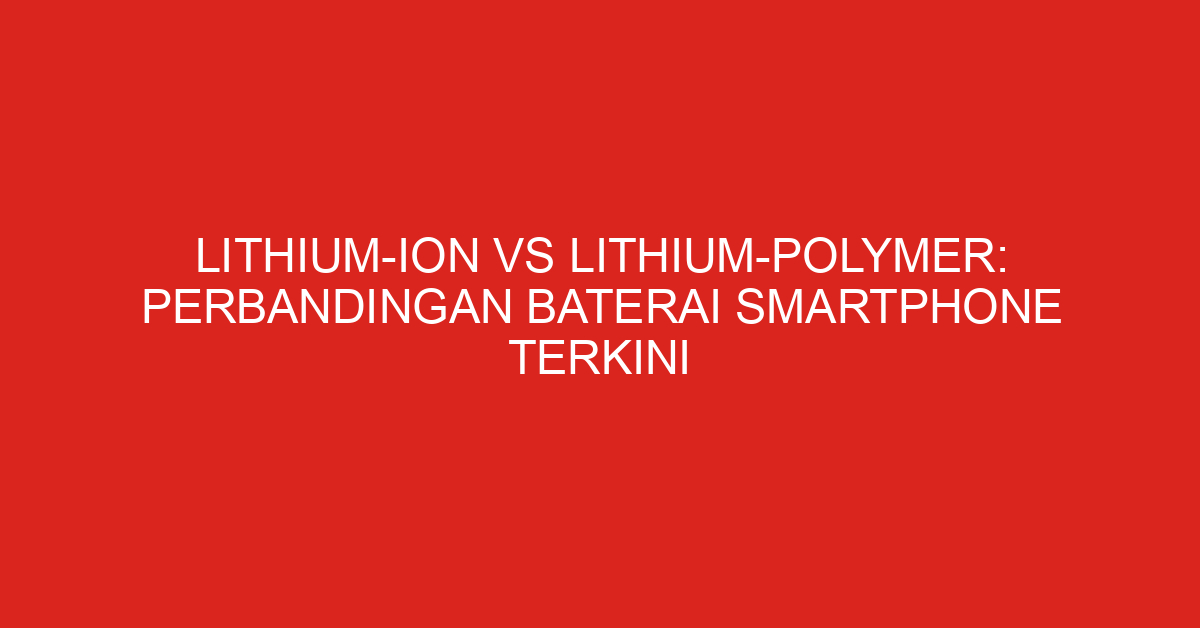Lithium-Ion vs Lithium-Polymer: Perbandingan Baterai Smartphone Terkini