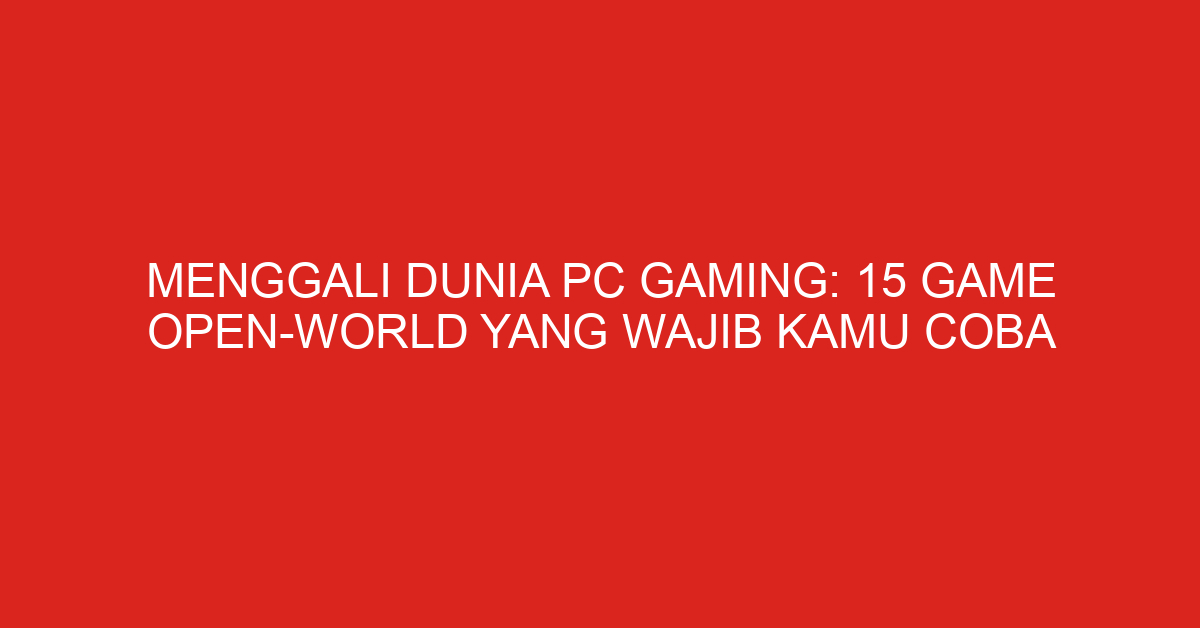 Menggali Dunia PC Gaming: 15 Game Open-World yang Wajib Kamu Coba